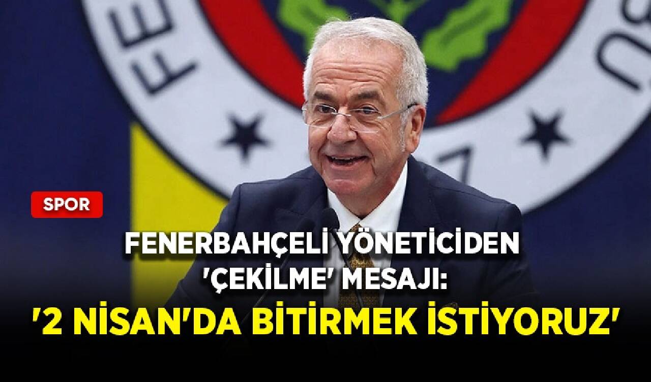 Fenerbahçeli yöneticiden 'çekilme' mesajı: '2 Nisan'da bitirmek istiyoruz'