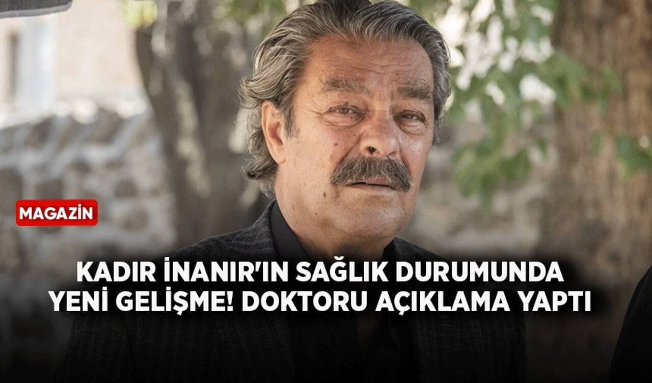 Kadir İnanır'ın sağlık durumunda yeni gelişme! Doktoru açıkladı