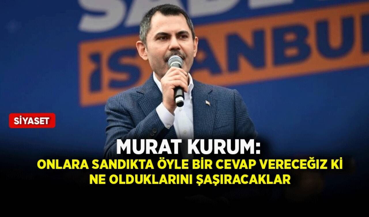 Murat Kurum: Onlara sandıkta öyle bir cevap vereceğiz ki ne olduklarını şaşıracaklar