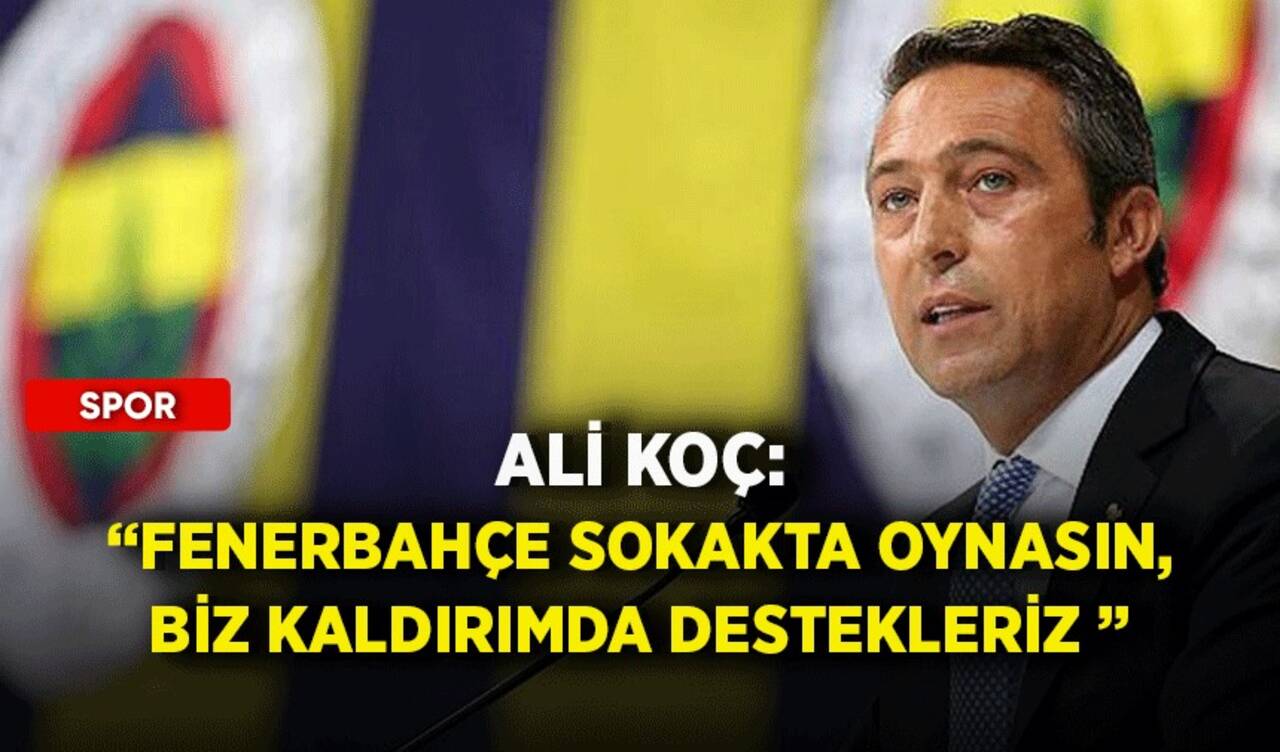 Ali Koç: Fenerbahçe sokakta oynasın, biz kaldırımda destekleriz