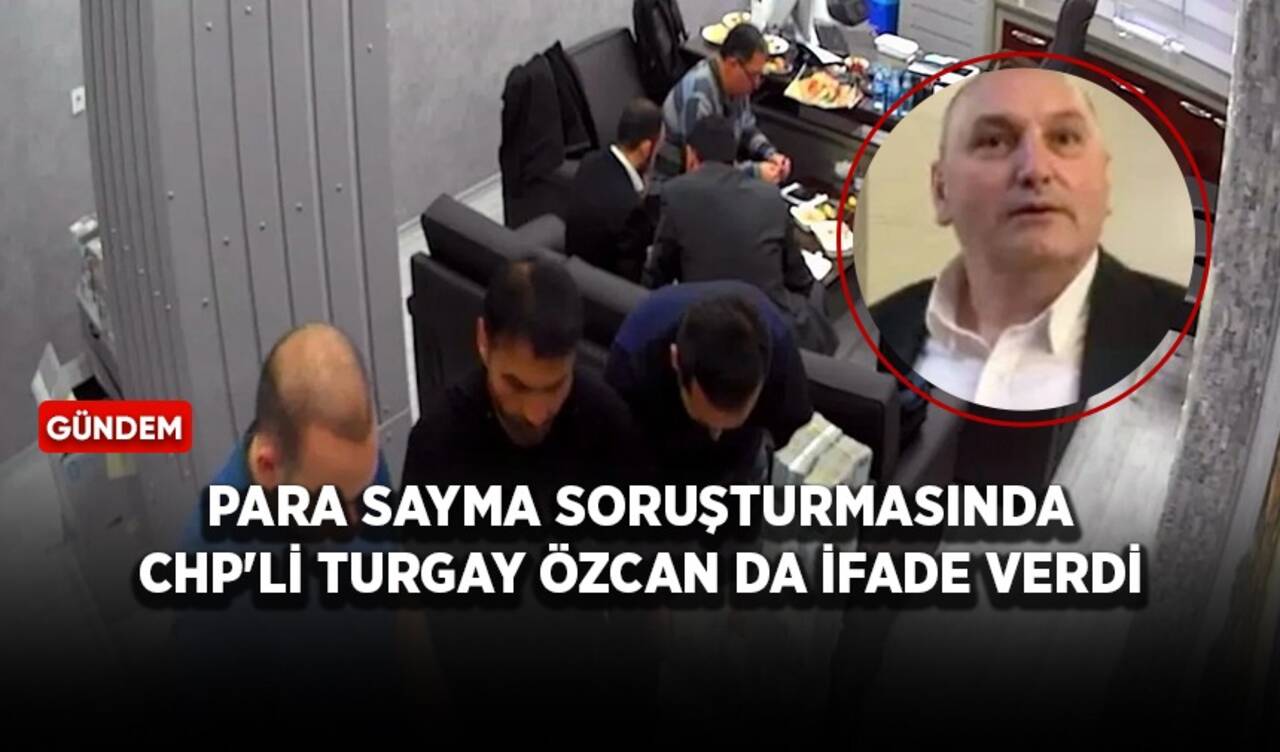 Para sayma soruşturmasında CHP'li Turgay Özcan da ifade verdi