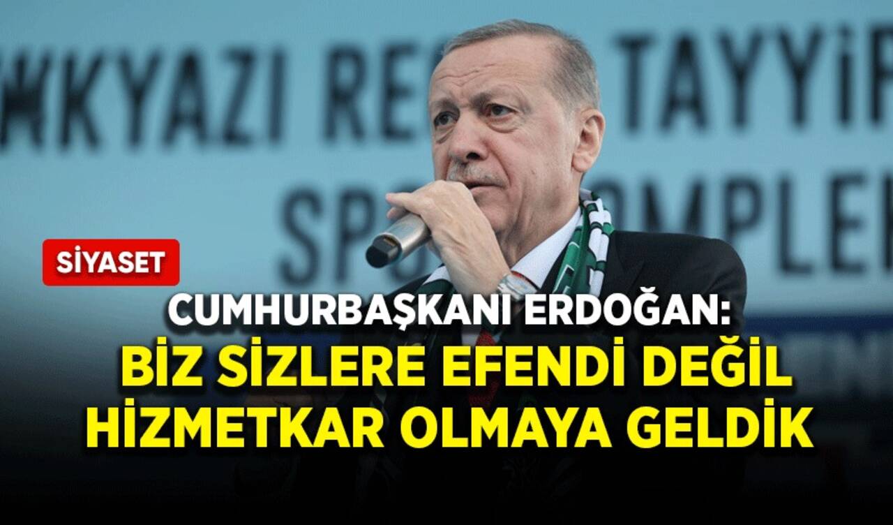 Cumhurbaşkanı Erdoğan: Biz sizlere efendi değil hizmetkar olmaya geldik