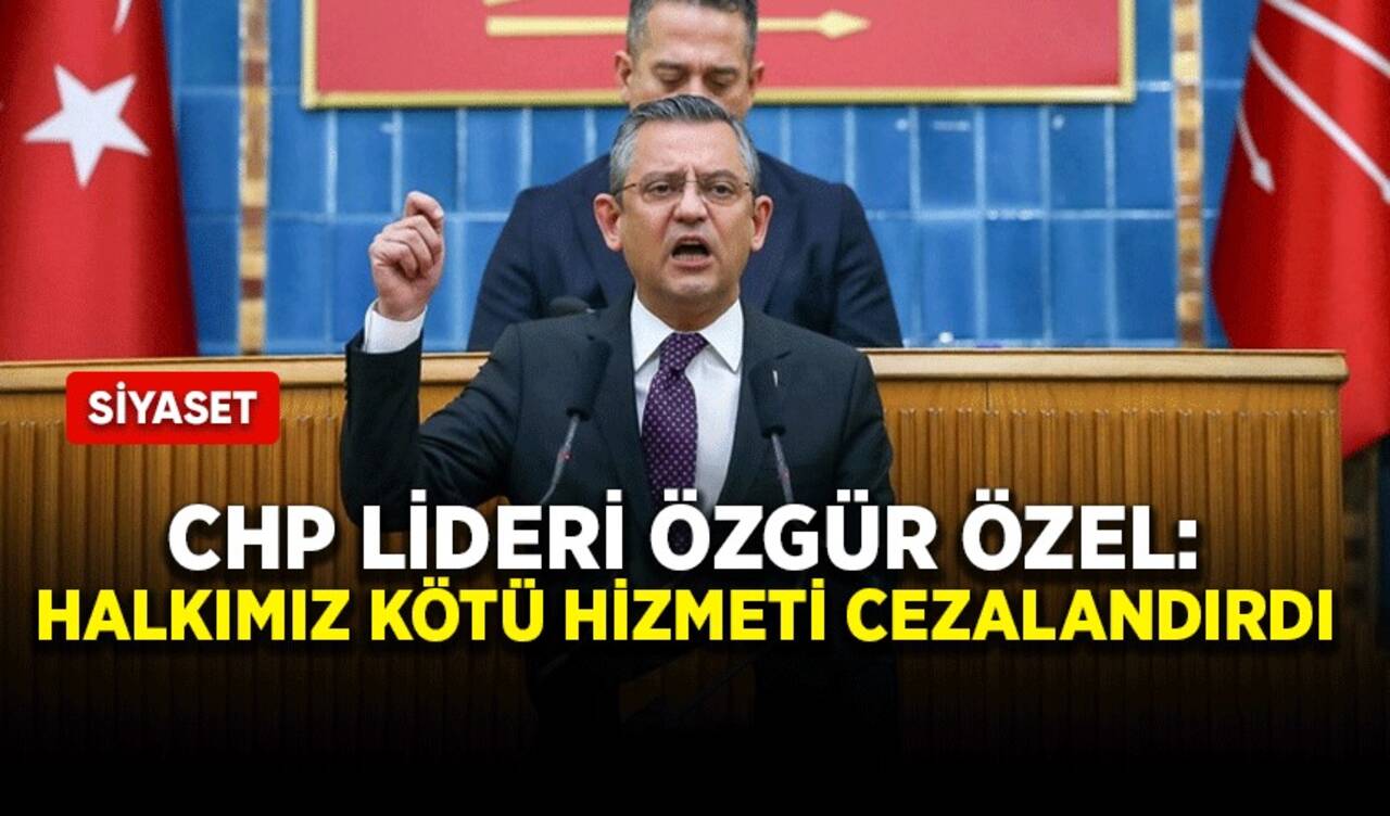 CHP lideri Özgür Özel: Halkımız kötü hizmeti cezalandırdı