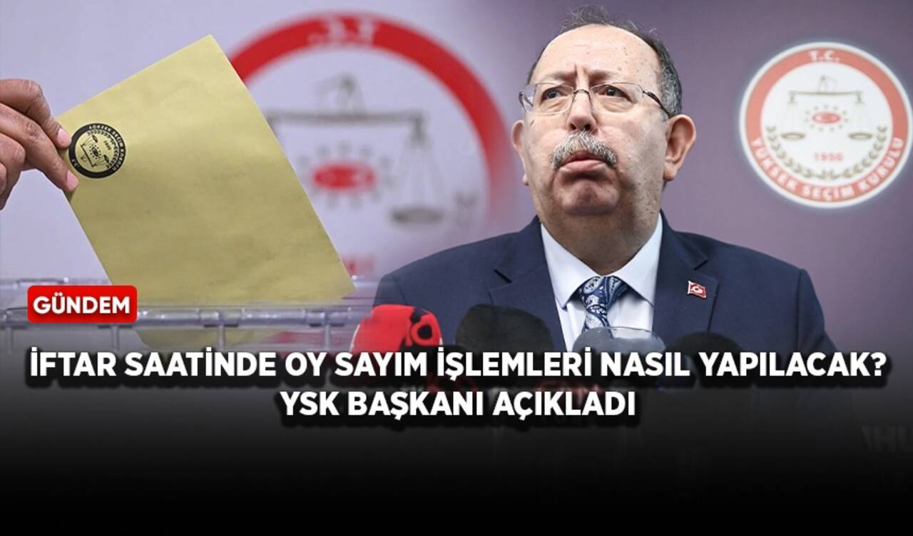 İftar saatinde oy sayım işlemleri nasıl yapılacak? YSK Başkanı açıkladı