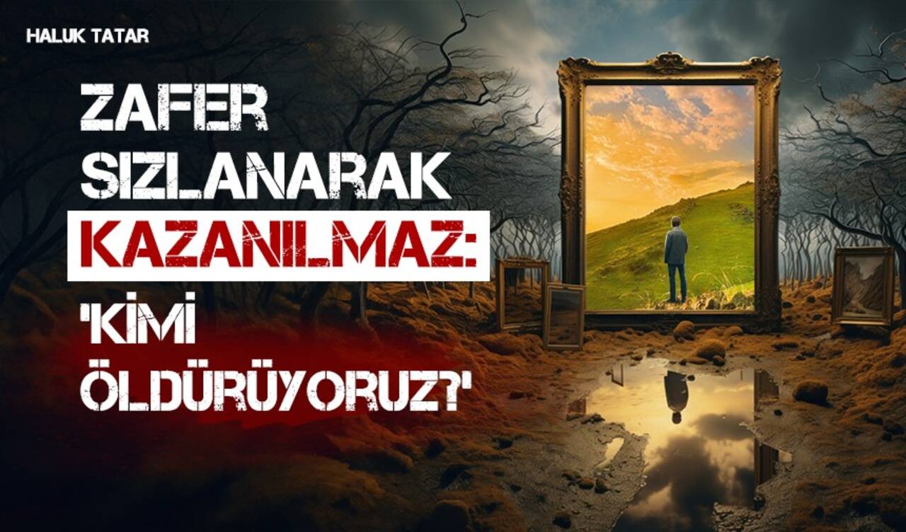 Zafer Sızlanarak Kazanılmaz: 'Kimi öldürüyoruz?'