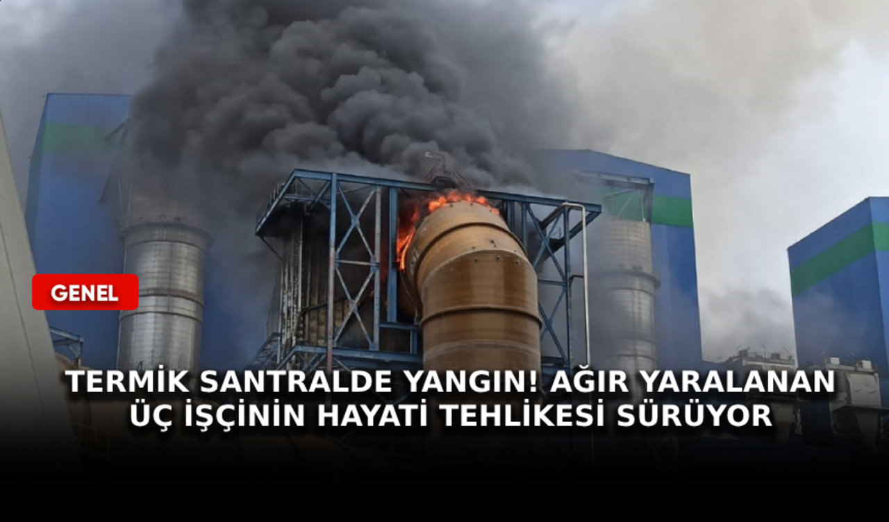 Termik Santralde yangın! Ağır yaralanan üç işçinin hayati tehlikesi sürüyor