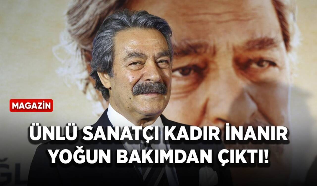 Ünlü sanatçı Kadir İnanır yoğun bakımdan çıktı!