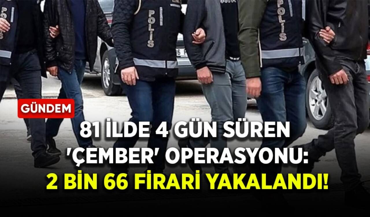 81 ilde 4 gün süren 'Çember' operasyonu: 2 bin 66 firari yakalandı