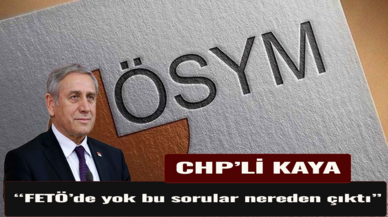 CHP’li Kaya: FETÖ de yok bu sorular nereden çıktı