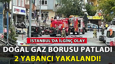 Doğal gaz borusu patladı: 2 yabancı yakalandı!