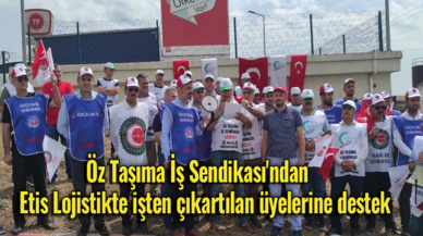 Öz Taşıma İş Sendikası'ndan, Etis Lojistikte işten çıkartılan üyelerine destek