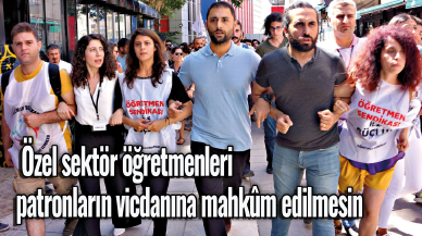 Özel sektör öğretmenleri patronların vicdanına mahkûm edilmesin