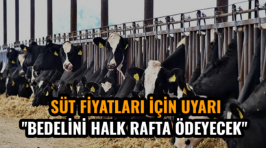 Süt fiyatları için uyarı: ''Bunun bedelini halk rafta ödeyecek''