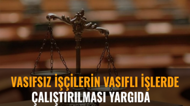 Vasıfsız işçilerin vasıflı işlerde çalıştırılması yargıda