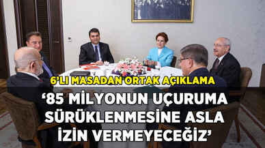 6'lı masadan ortak açıklama: '85 milyonun uçuruma sürüklenmesine asla izin vermeyeceğiz'