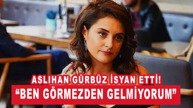 Aslıhan Gürbüz isyan etti: “Ben görmezden gelmiyorum.”