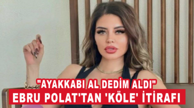 Ebru Polat'tan 'köle' itirafı: "Ayakkabı al dedim aldı"