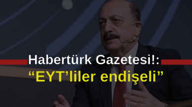 Habertürk yazdı: “EYT’liler endişeli”