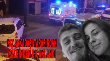 Kız arkadaşı tarafından kalbinden bıçaklanan kişi hayatını kaybetti