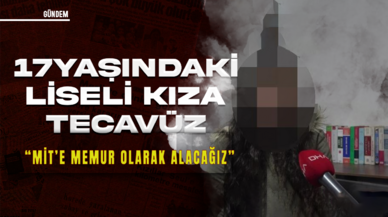 17 yaşındaki liseli kıza tecavüz tuzağı: ''MİT'e memur olarak alacağız''