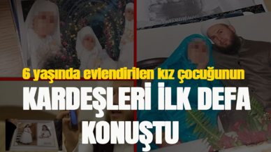 6 yaşında evlendirilen kız çocuğunun kardeşleri ilk kez konuştu