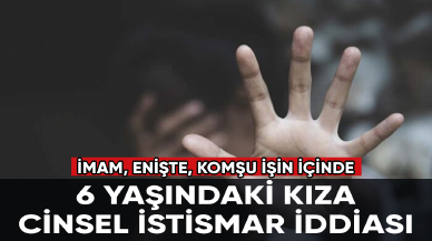 6 yaşındaki kız çocuğuna cinsel istismar iddiası: İmam, enişte, komşu işin içinde