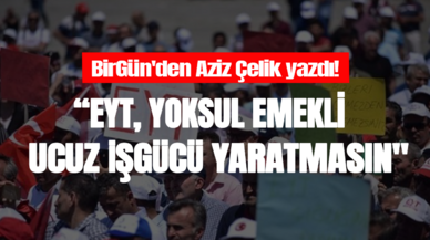 BirGün'den Aziz Çelik yazdı! "EYT yoksul emekli ve ucuz işgücü yaratmasın"