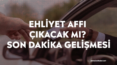 Ehliyet affı çıkacak mı? Ehliyet affı son dakika gelişmesi