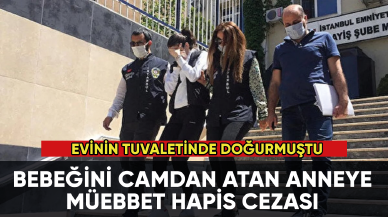 Evinin tuvaletinde doğurduğu bebeği camdan atan anneye müebbet