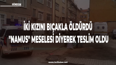 İki kızını bıçakla öldürdükten sonra, "Namus" meselesi diyerek, polise teslim oldu