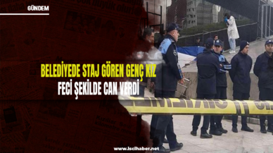 Şişli Belediyesi'nde staj gören genç kız feci şekilde can verdi