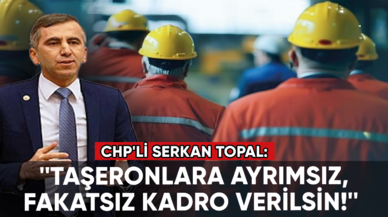 CHP'li Serkan Topal: Taşeronlara ayrımsız, fakatsız kadro verilsin!