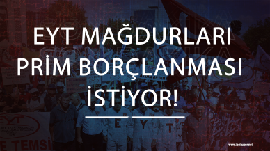 EYT mağdurları PRİM borçlanması istiyor