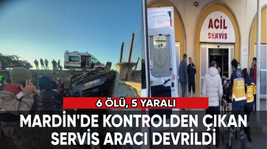 Mardin'de servis aracı devrildi: 6 ölü, 5 yaralı