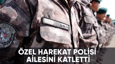 Özel harekat polisi ailesini katletti