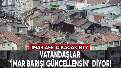 Vatandaşlar, '' İmar barışı güncellensin'' diyor! İmar affı çıkacak mı ?