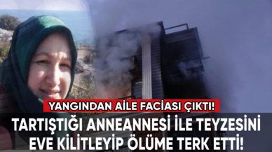 Yangından aile faciası çıktı: Tartıştığı anneannesi ile teyzesini eve kilitleyip ölüme terk etti