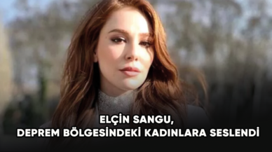 Elçin Sangu, deprem bölgesindeki kadınlara seslendi