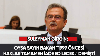 Süleyman Girgin: Oysa Sayın Bakan "1999 öncesi haklar tamamen iade edilecek." demişti