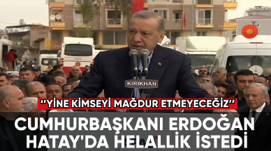 Cumhurbaşkanı Erdoğan Hatay'da helallik istedi