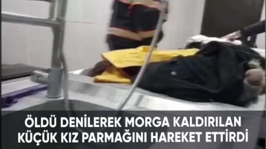 Hatay'da öldü denilerek morga kaldırılan küçük kız parmağını hareket ettirdi