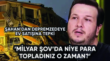 Şahan'dan deprem sonrası ev satışına tepki: Milyarlarca parayı niye topladınız o zaman?