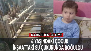 Kahreden ölüm: 4 yaşındaki çocuk, inşaattaki su çukurunda boğuldu