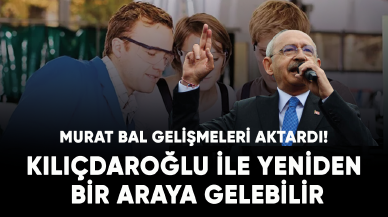 Murat Bal gelişmeleri aktardı! Kılıçdaroğlu ile yeniden bir araya gelebilir