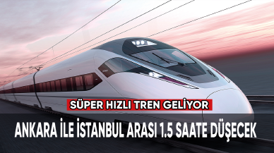 Süper hızlı tren geliyor. Ankara ile İstanbul arası 1.5 saate düşecek