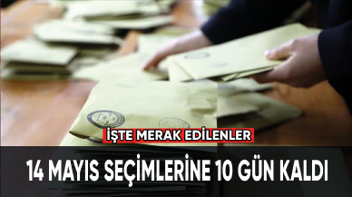 14 Mayıs seçimlerine 10 gün kaldı. İşte merak edilenler!