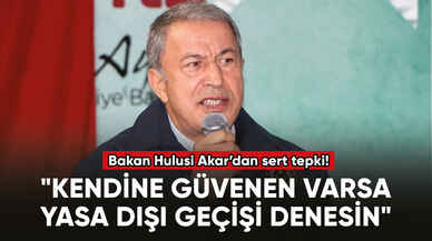 Bakan Akar: "Kendine güvenen varsa yasa dışı geçişi denesin"