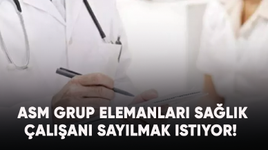 ASM Grup Elemanları sağlık çalışanı sayılmak istiyor!