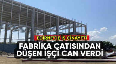 Edirne'de iş cinayeti: Fabrika çatısından düşen işçi can verdi