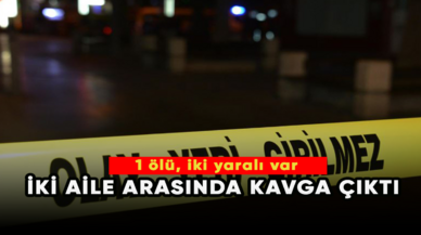 İki aile arasında çıkan kavgada 1 kişi öldü, 2 kişi yaralandı